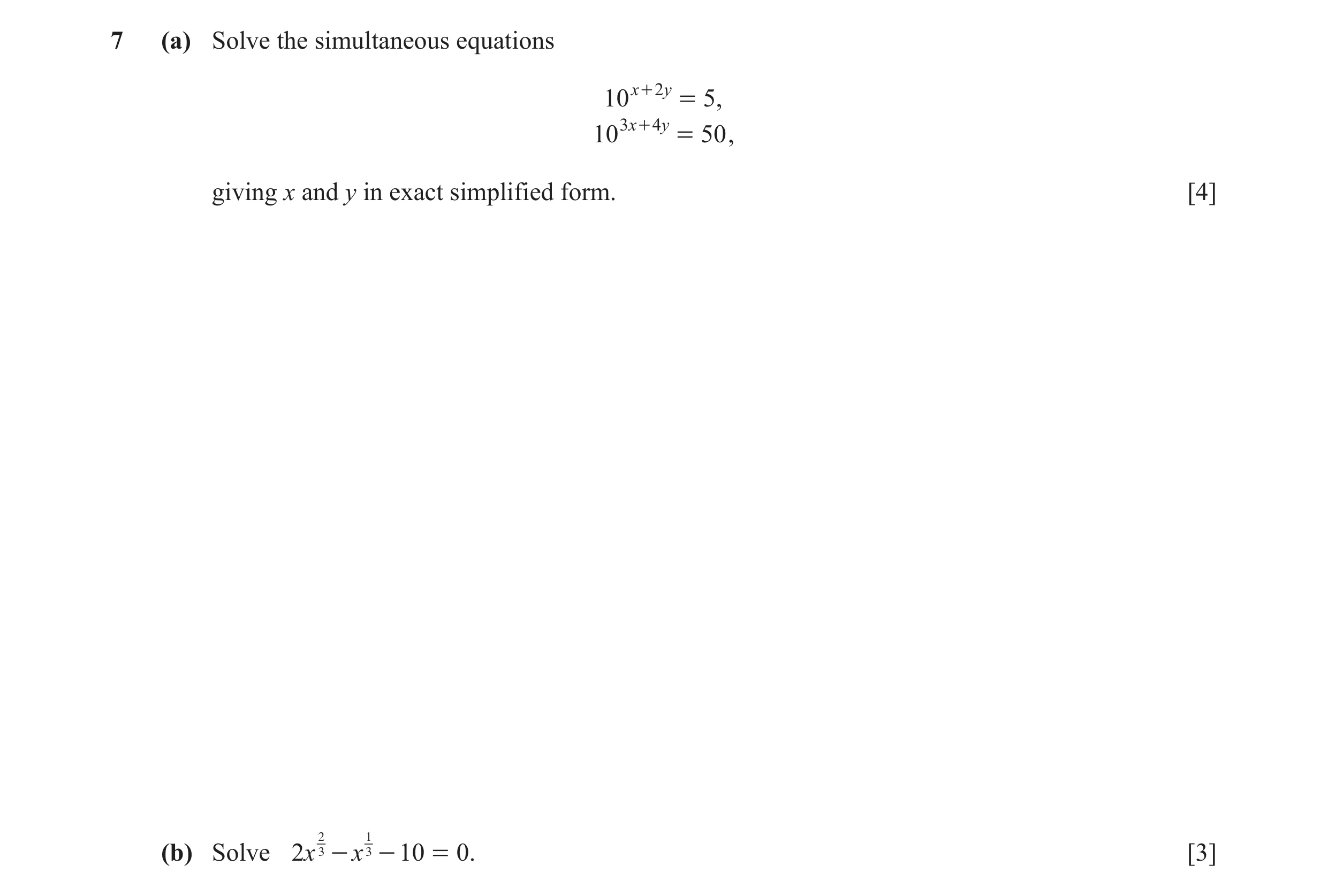Question 7: (a) Solve the simultaneous equations 10 x + 2 y = 5, 10 3 x + 4 y = 50 , giving x and y in exact simplified form. [4] 3 - x 3 - 10 = 0. [3]…