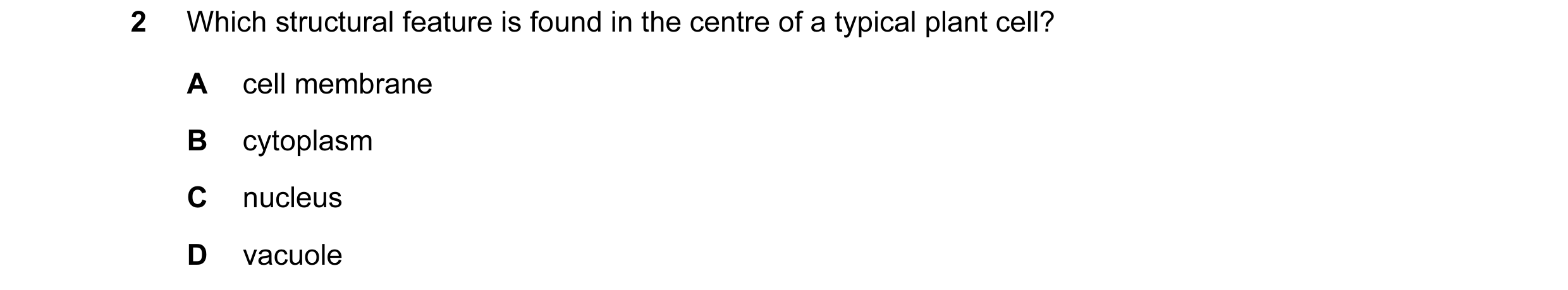 Question 16: Which structural feature is found in the centre of a typical plant cell? A cell membrane B cytoplasm C nucleus D vacuole