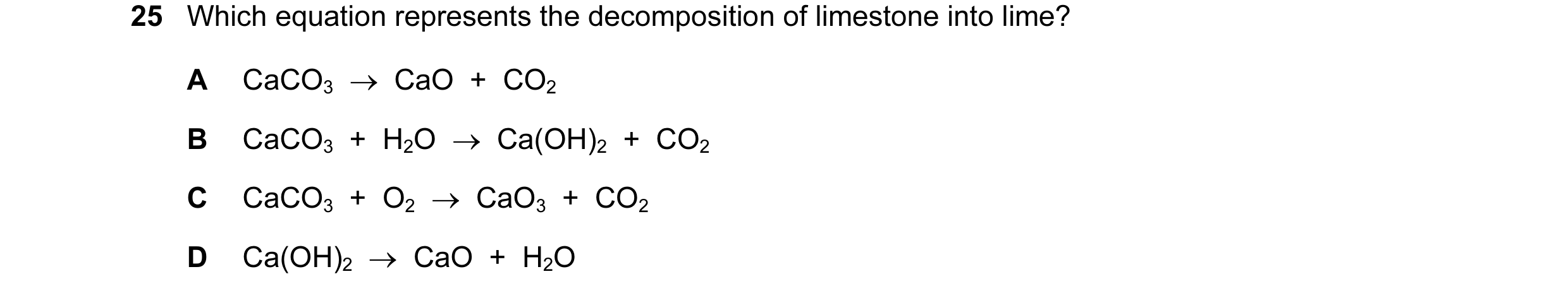 Question 7: Which equation represents the decomposition of limestone into lime? A CaCO3 → CaO + CO2 B CaCO3 + H2O → Ca(OH)2 + CO2 C CaCO3 + …