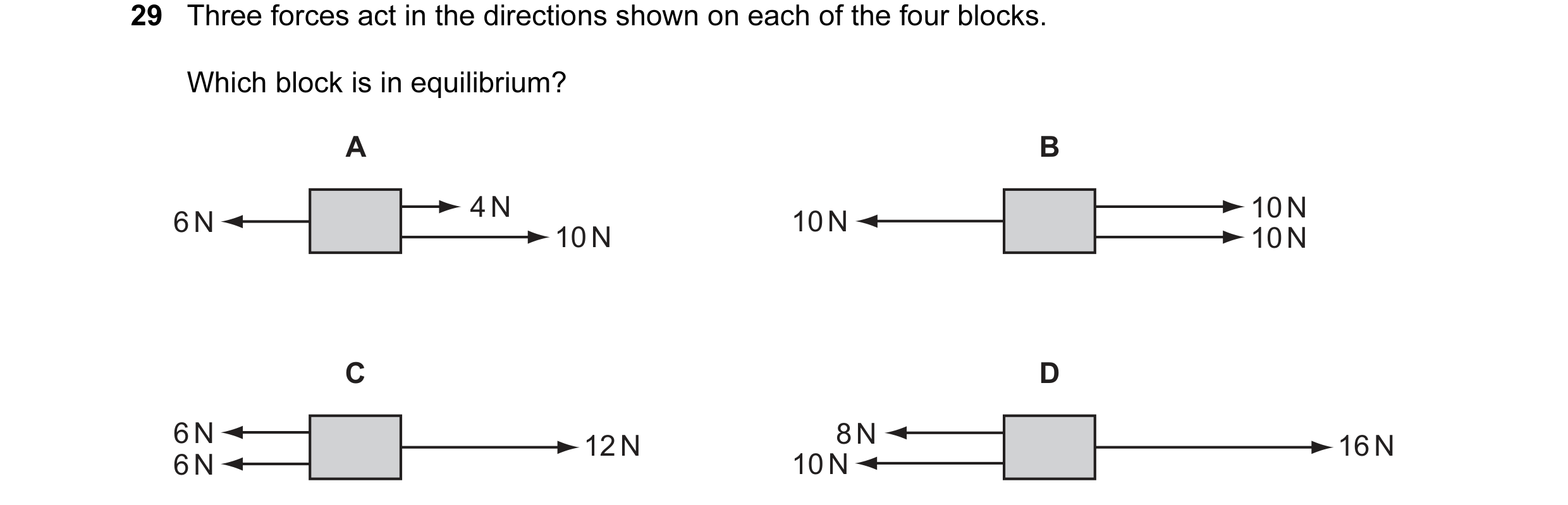 Question 19: Three forces act in the directions shown on each of the four blocks. Which block is in equilibrium? A B 4 N 10 N 6 N 10 N 10 N 10 N C D 6 N…