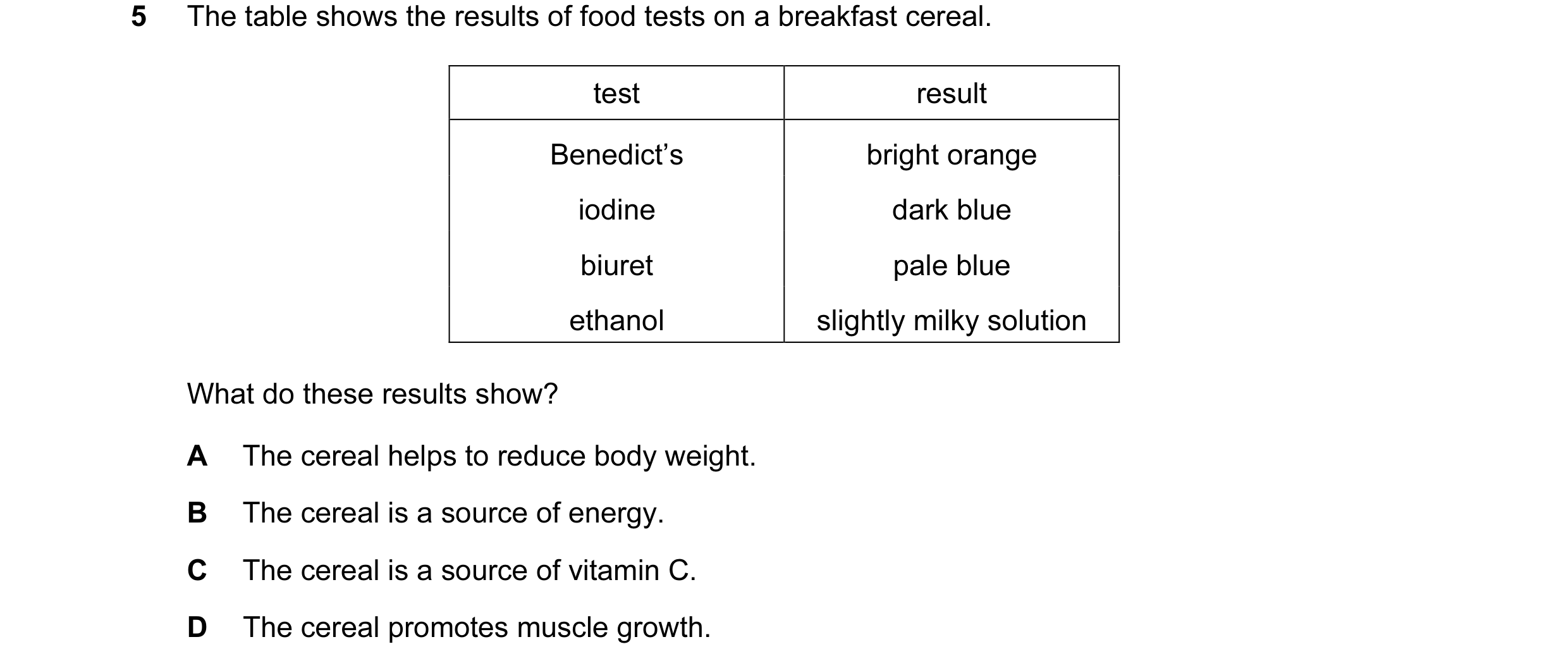 Question 18: The table shows the results of food tests on a breakfast cereal. test result Benedict’s bright orange iodine dark blue biuret pale blue eth…
