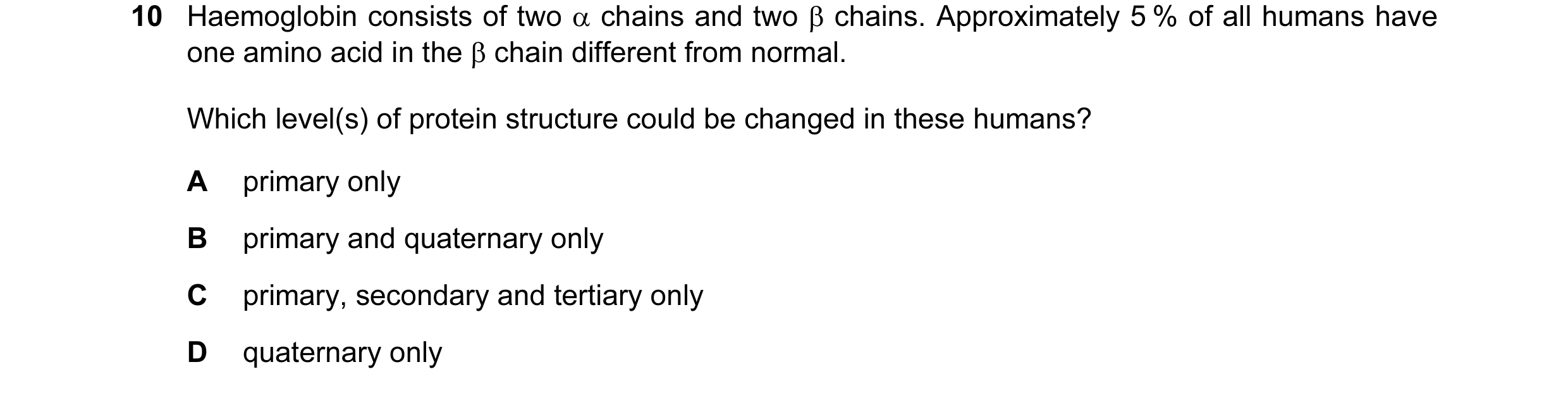 Question 53: Haemoglobin consists of two α chains and two β chains. Approximately 5 % of all humans have one amino acid in the β chain different from no…
