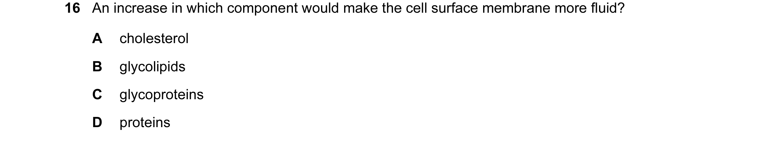Question 25: An increase in which component would make the cell surface membrane more fluid? A cholesterol B glycolipids C glycoproteins D proteins
