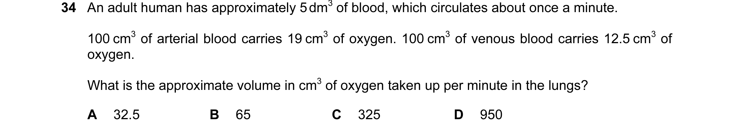 Question 27: An adult human has approximately 5 dm3 of blood, which circulates about once a minute. 100 cm3 of arterial blood carries 19 cm3 of oxygen. …