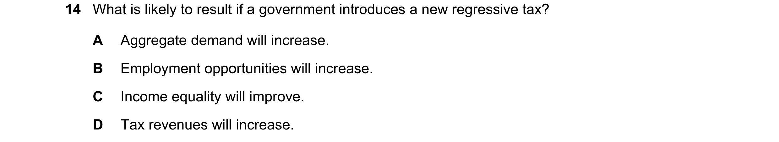 Question 80: What is likely to result if a government introduces a new regressive tax? A Aggregate demand will increase. B Employment opportunities will…