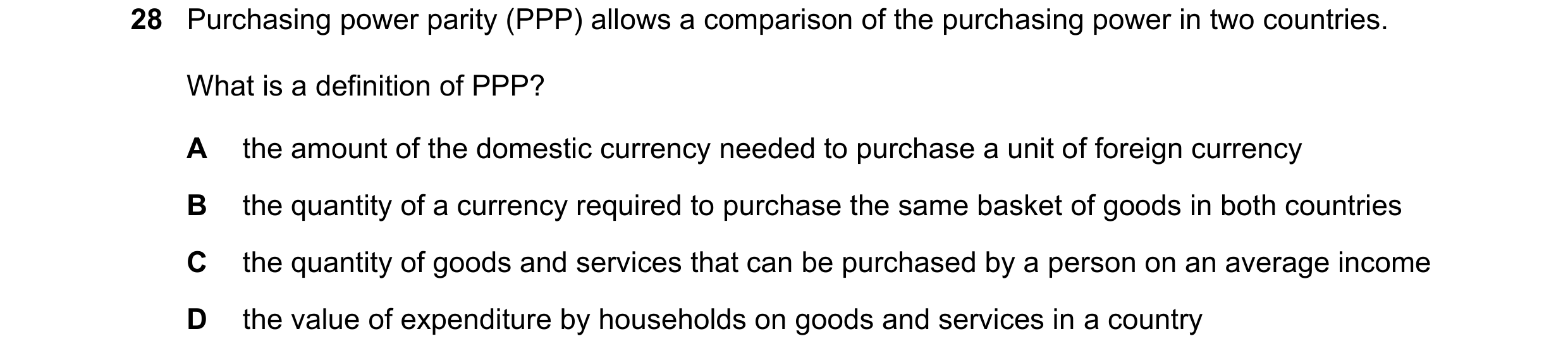 Question 70: Purchasing power parity (PPP) allows a comparison of the purchasing power in two countries. What is a definition of PPP? A the amount of th…