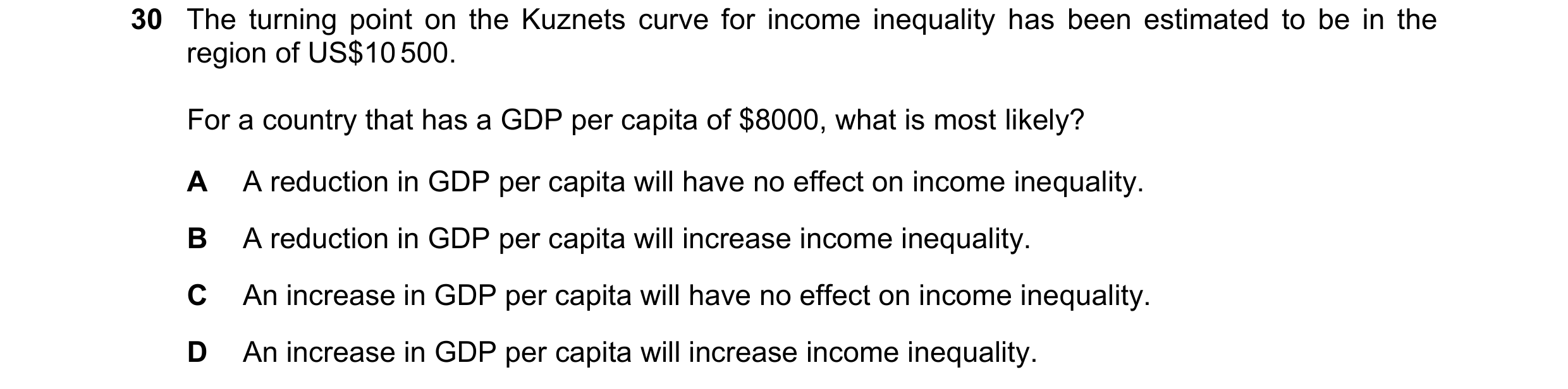 Question 90: The turning point on the Kuznets curve for income inequality has been estimated to be in the region of US$10 500. For a country that has a …