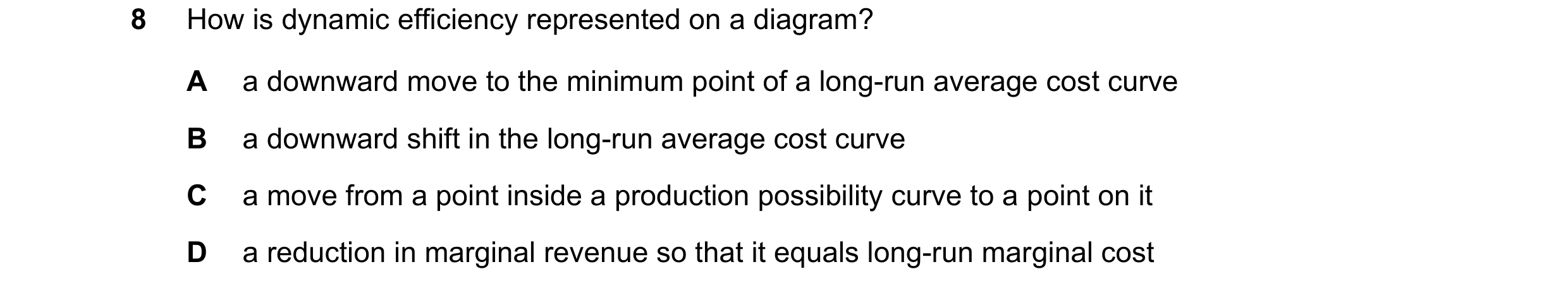Question 108: How is dynamic efficiency represented on a diagram? A a downward move to the minimum point of a long-run average cost curve B a downward sh…