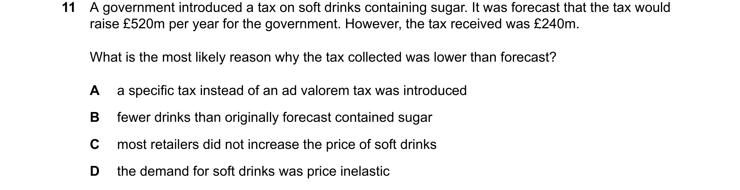 Question 31: A government introduced a tax on soft drinks containing sugar. It was forecast that the tax would raise £520m per year for the government. …