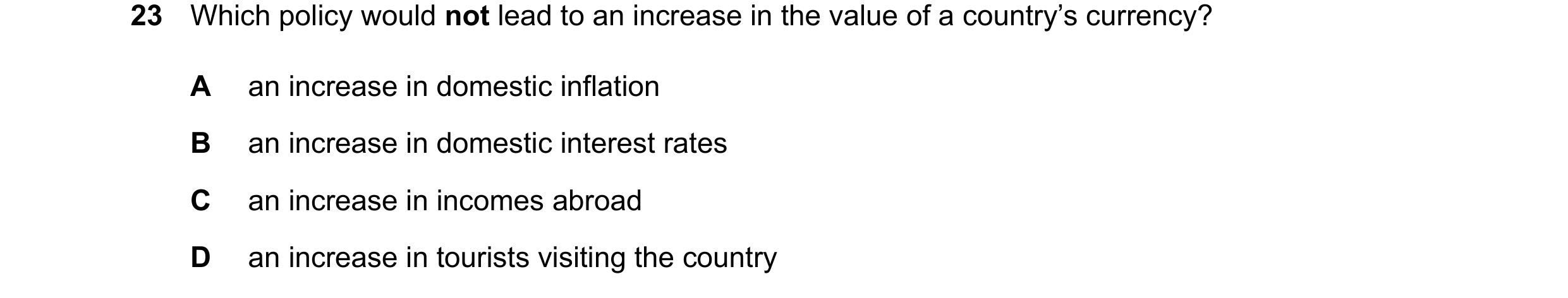 Question 30: Which policy would not lead to an increase in the value of a country’s currency? A an increase in domestic inflation B an increase in domes…