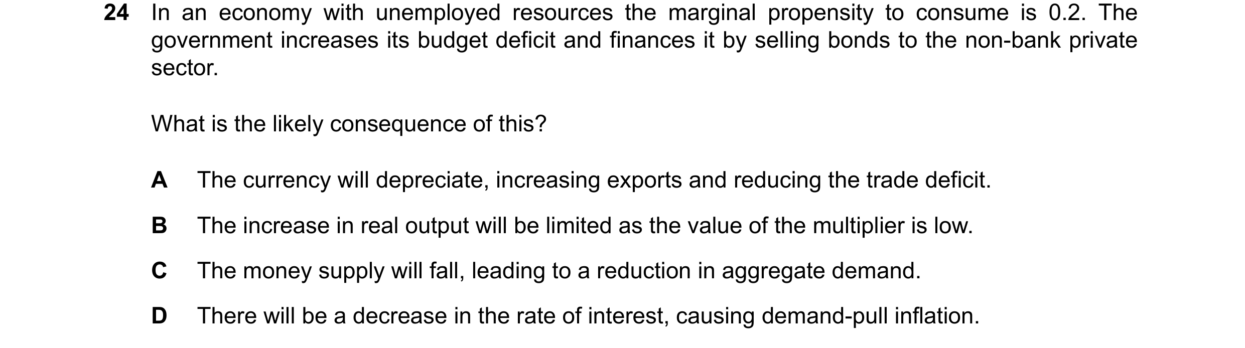 Question 46: In an economy with unemployed resources the marginal propensity to consume is 0.2. The government increases its budget deficit and finances…