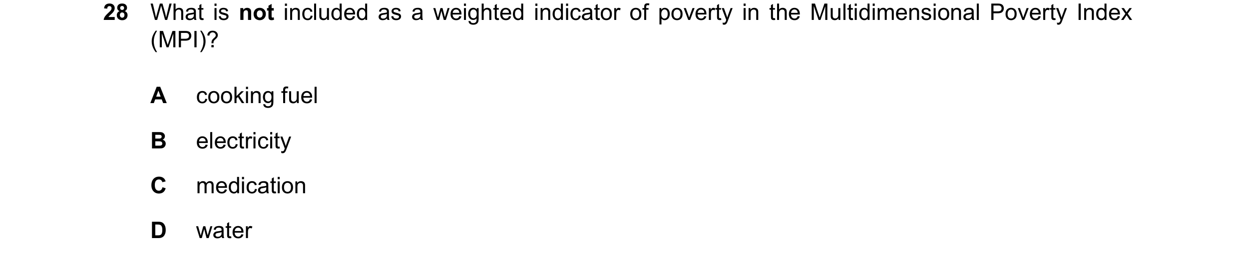 Question 78: What is not included as a weighted indicator of poverty in the Multidimensional Poverty Index (MPI)? A cooking fuel B electricity C medicat…