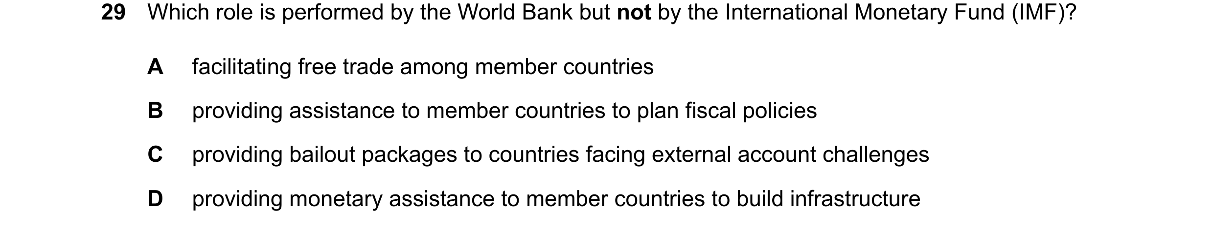 Question 27: Which role is performed by the World Bank but not by the International Monetary Fund (IMF)? A facilitating free trade among member countrie…