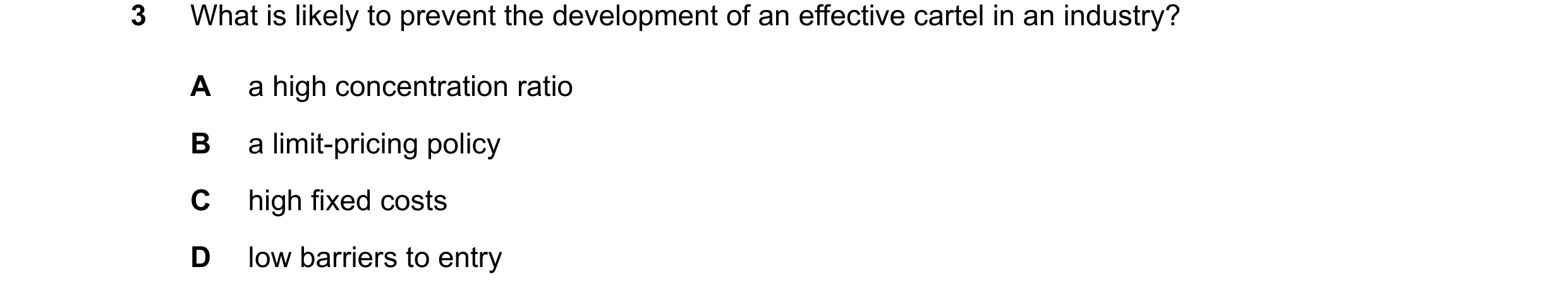 Question 220: What is likely to prevent the development of an effective cartel in an industry? A a high concentration ratio B a limit-pricing policy C hi…