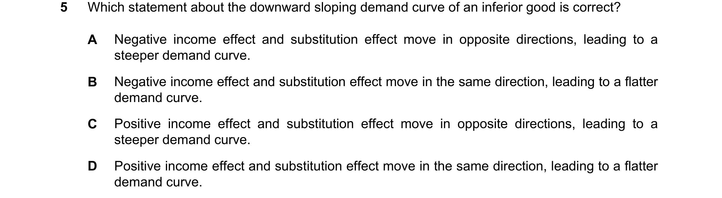 Question 30: Which statement about the downward sloping demand curve of an inferior good is correct? A Negative income effect and substitution effect mo…