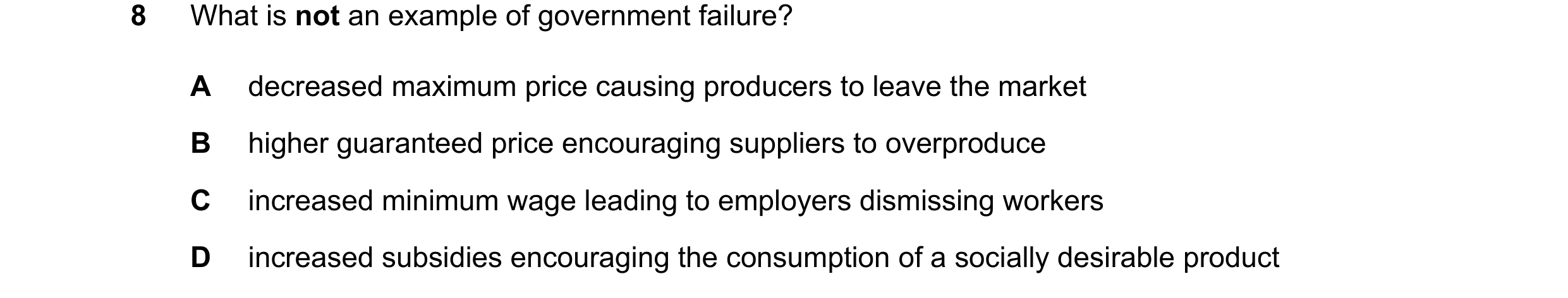 Question 88: What is not an example of government failure? A decreased maximum price causing producers to leave the market B higher guaranteed price enc…