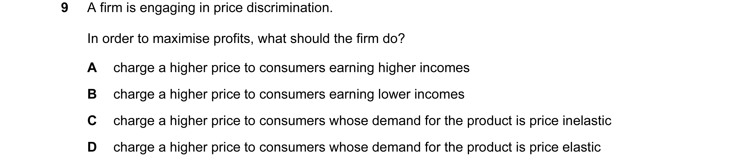 Question 37: A firm is engaging in price discrimination. In order to maximise profits, what should the firm do? A charge a higher price to consumers ear…