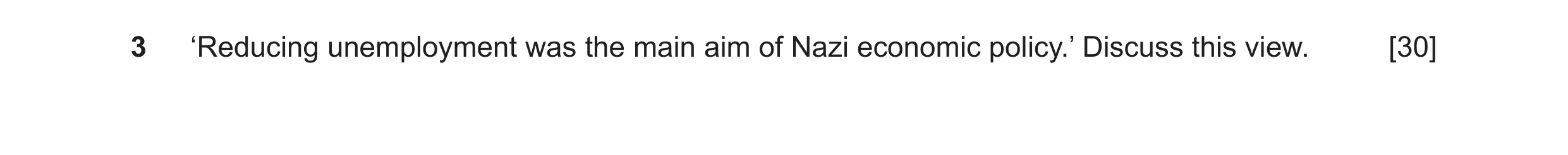 Question 35: ‘Reducing unemployment was the main aim of Nazi economic policy.’ Discuss this view. [30]