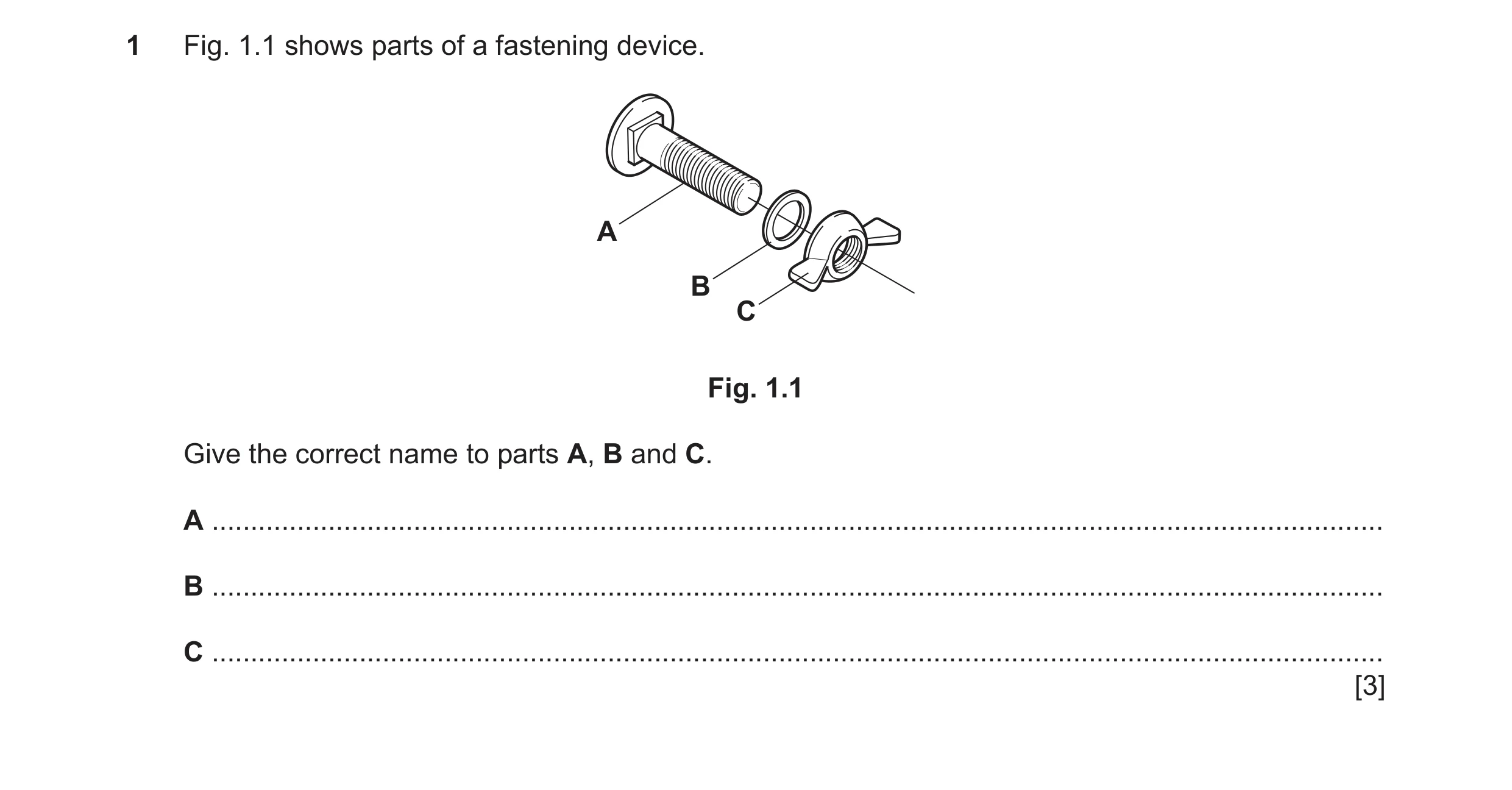 Question 31: Fig. 1.1 shows parts of a fastening device. A B C Fig. 1.1 Give the correct name to parts A, B and C. A ...................................…