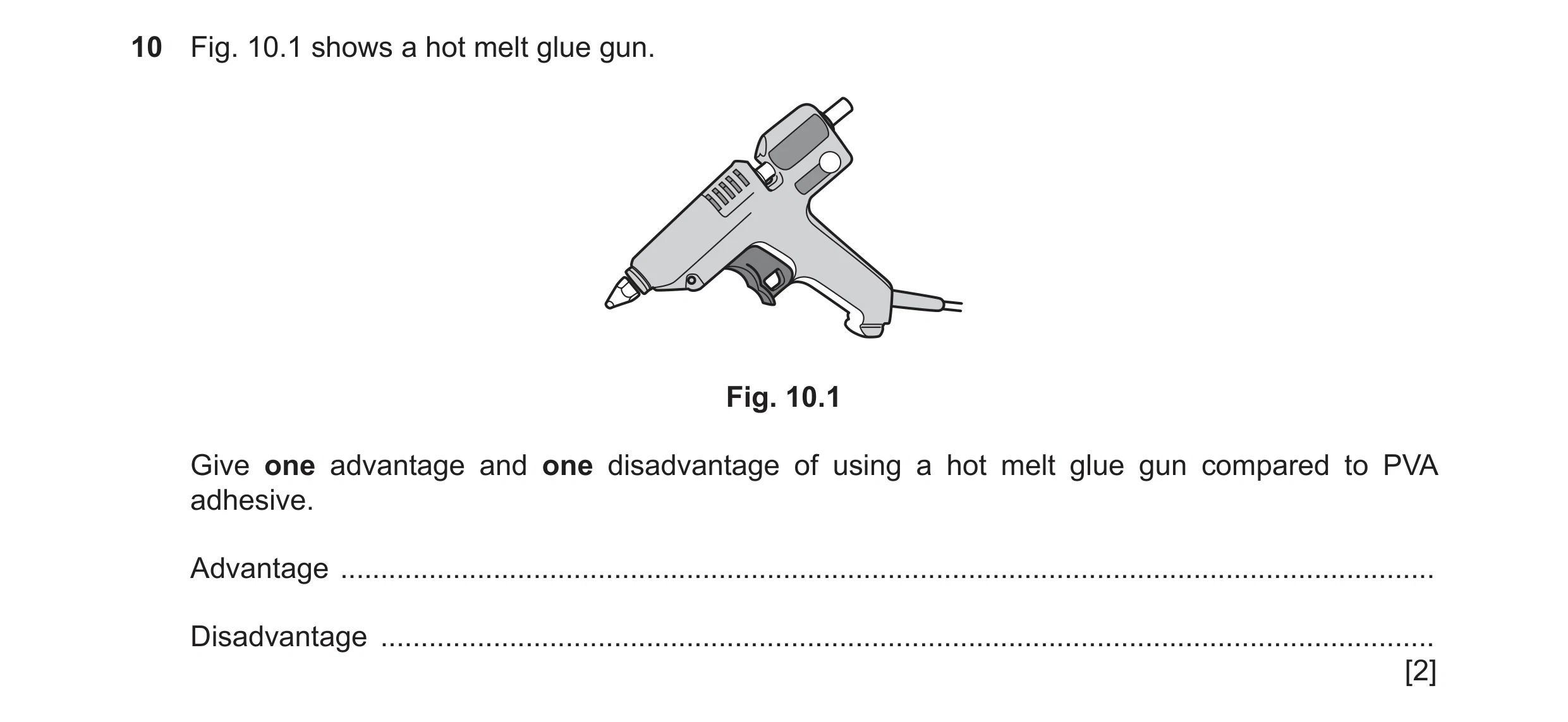 Question 61: Fig. 10.1 shows a hot melt glue gun. Fig. 10.1 Give one advantage and one disadvantage of using a hot melt glue gun compared to PVA adhesiv…