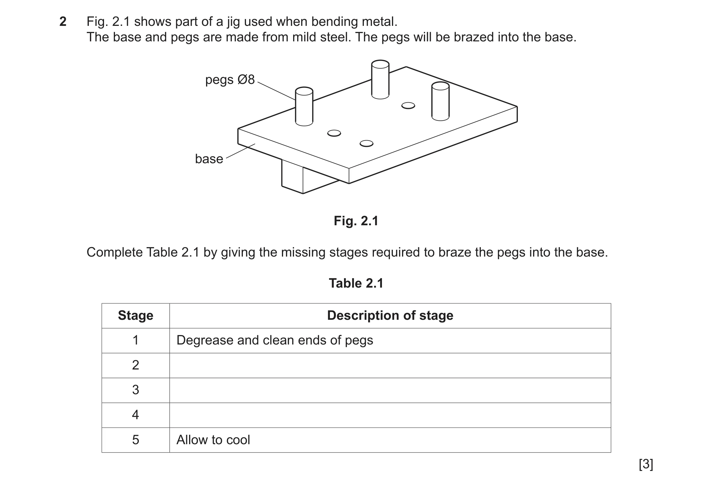 Question 194: Fig. 2.1 shows part of a jig used when bending metal. The base and pegs are made from mild steel. The pegs will be brazed into the base. pe…