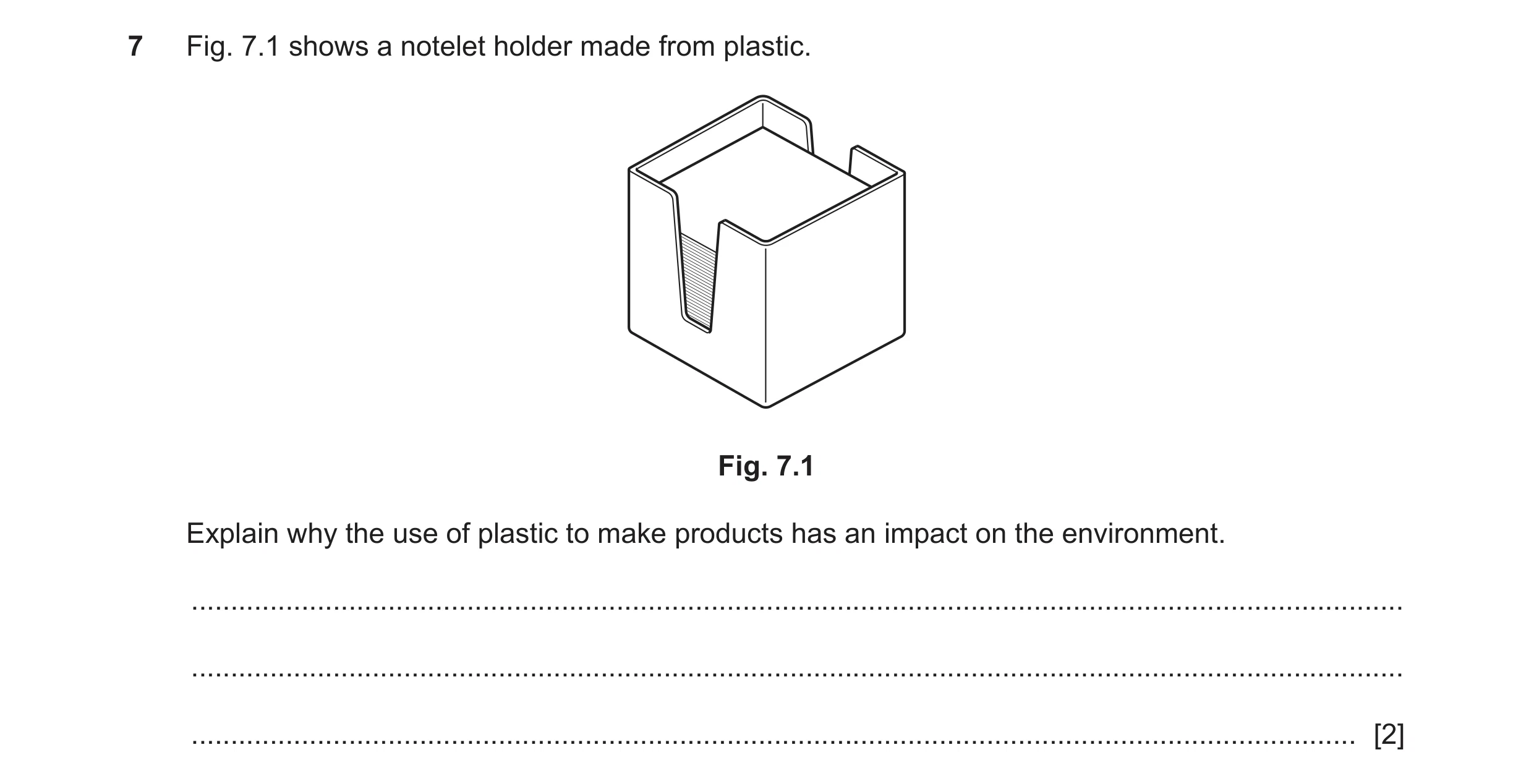 Question 199: Fig. 7.1 shows a notelet holder made from plastic. Fig. 7.1 Explain why the use of plastic to make products has an impact on the environmen…