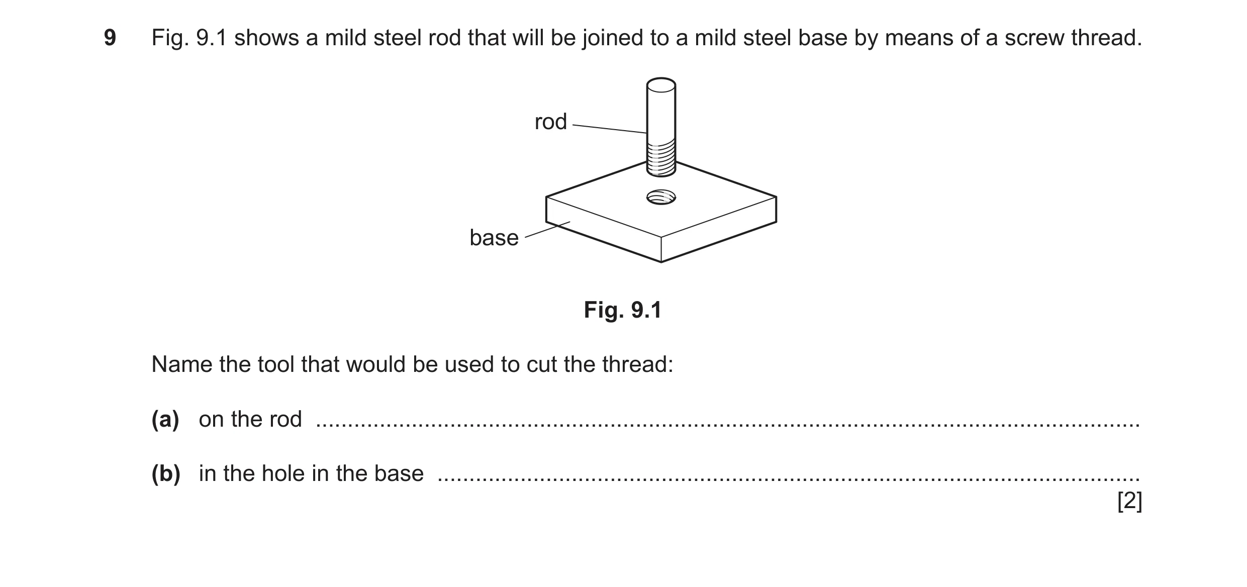 Question 201: Fig. 9.1 shows a mild steel rod that will be joined to a mild steel base by means of a screw thread. rod base Fig. 9.1 Name the tool that w…