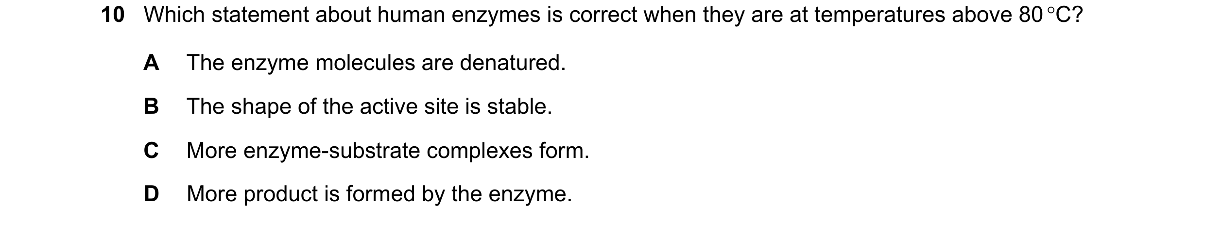 Question 32: Which statement about human enzymes is correct when they are at temperatures above 80 °C? A The enzyme molecules are denatured. B The shape…