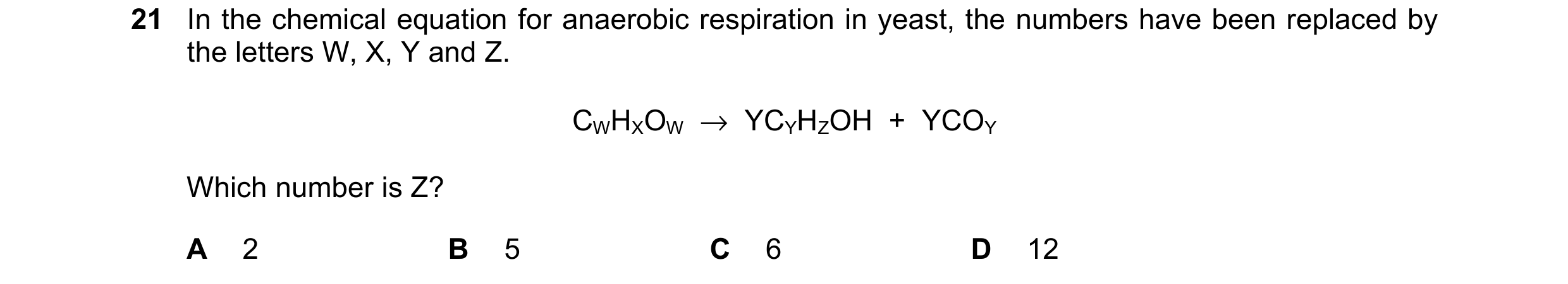 Question 14: In the chemical equation for anaerobic respiration in yeast, the numbers have been replaced by the letters W, X, Y and Z. CWHXOW  →  YCYHZO…