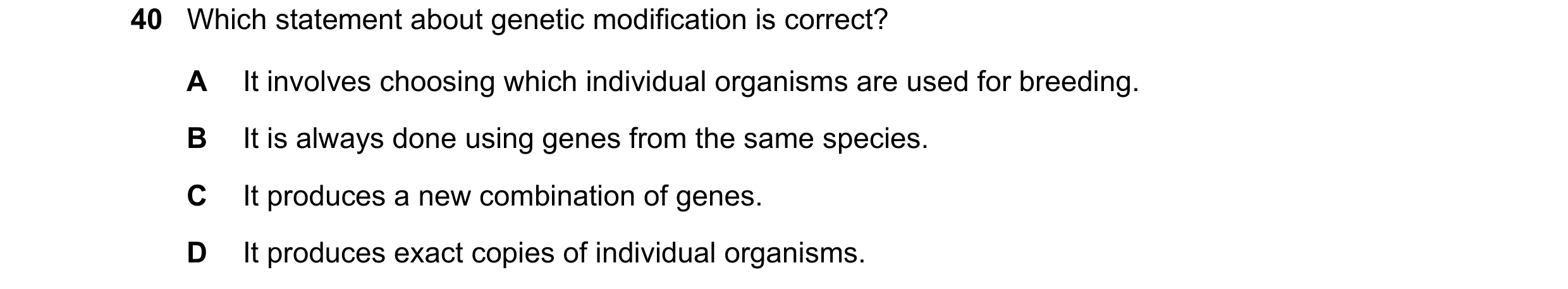 Question 16: Which statement about genetic modification is correct? A It involves choosing which individual organisms are used for breeding. B It is alw…