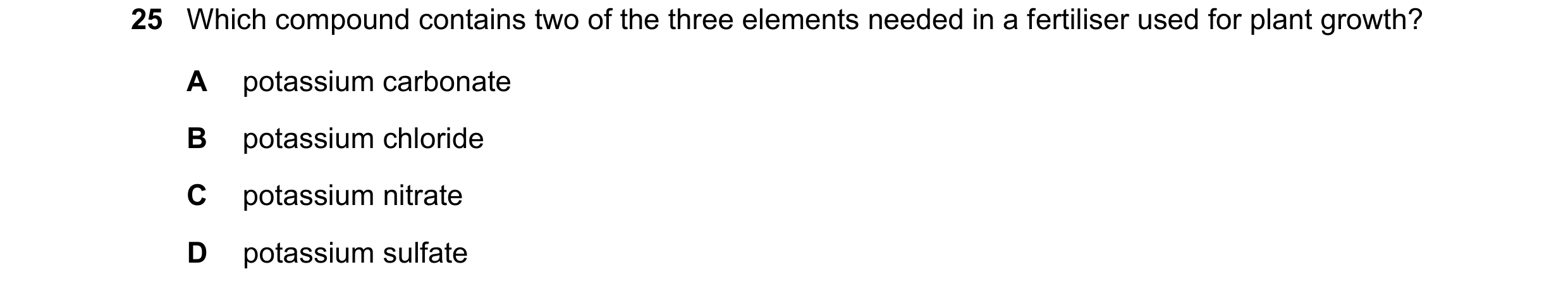Question 16: Which compound contains two of the three elements needed in a fertiliser used for plant growth? A potassium carbonate B potassium chloride …