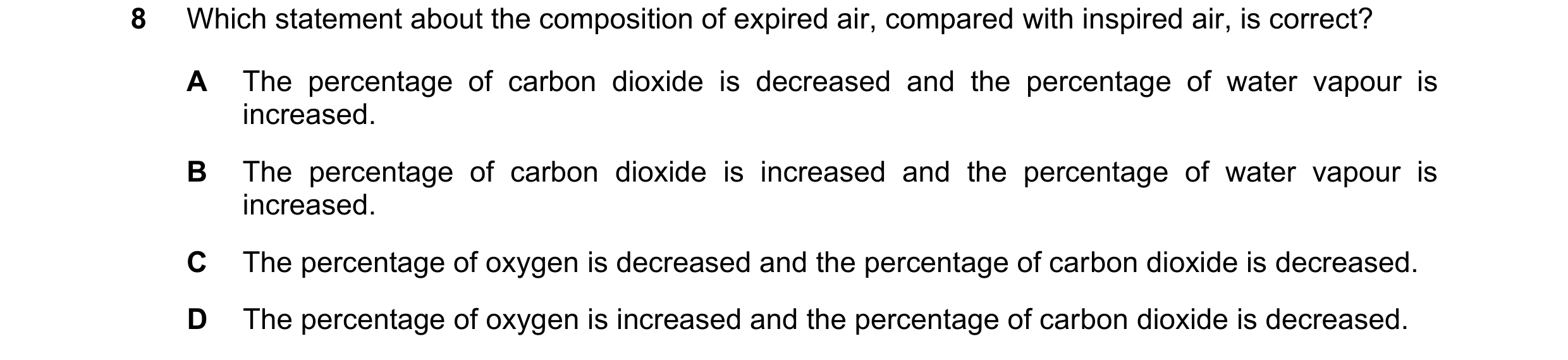 Question 9: Which statement about the composition of expired air, compared with inspired air, is correct? A The percentage of carbon dioxide is decreas…