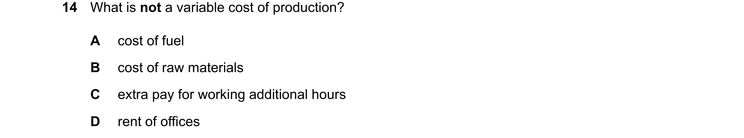 Question 21: What is not a variable cost of production? A cost of fuel B cost of raw materials C extra pay for working additional hours D rent of offices