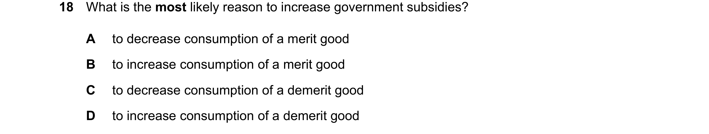 Question 18: What is the most likely reason to increase government subsidies? A to decrease consumption of a merit good B to increase consumption of a m…