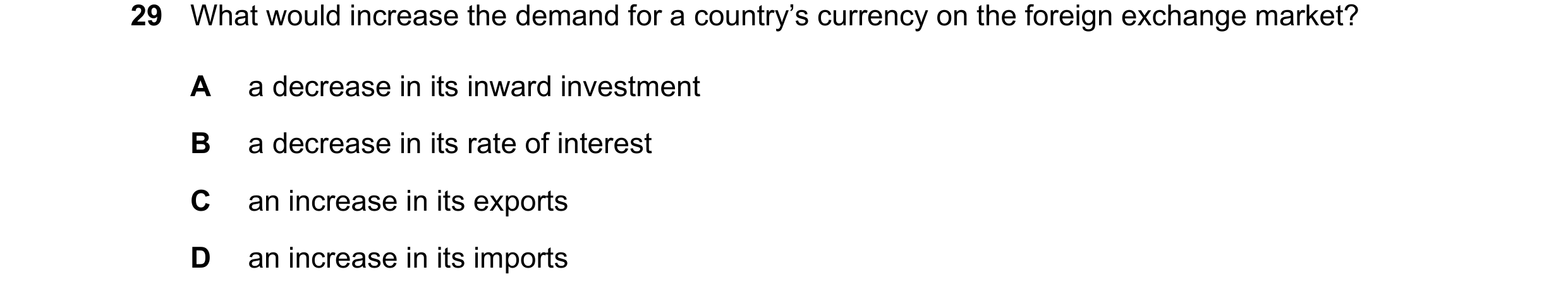 Question 17: What would increase the demand for a country’s currency on the foreign exchange market? A a decrease in its inward investment B a decrease …