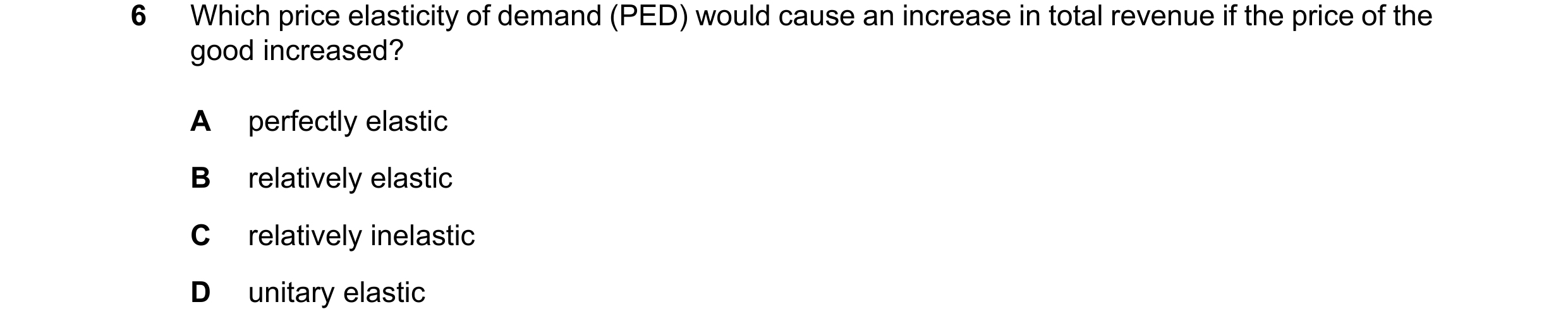 Question 8: Which price elasticity of demand (PED) would cause an increase in total revenue if the price of the good increased? A perfectly elastic B r…