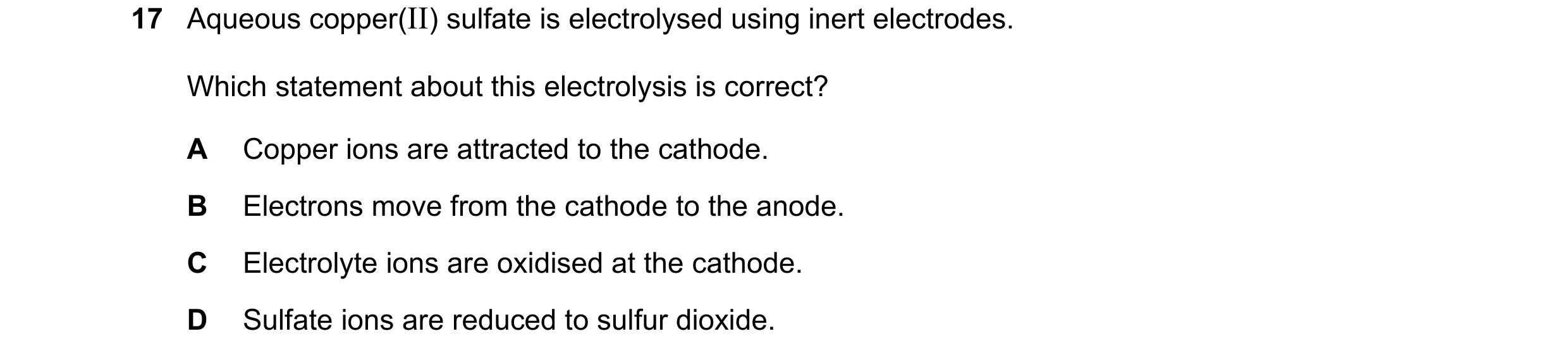 Question 8: Aqueous copper(II) sulfate is electrolysed using inert electrodes. Which statement about this electrolysis is correct? A Copper ions are at…