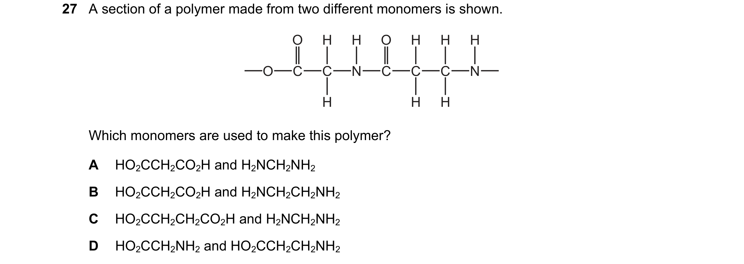 Question 7: A section of a polymer made from two different monomers is shown. O H H O H H H O C C N C C C N H H H Which monomers are used to make this …