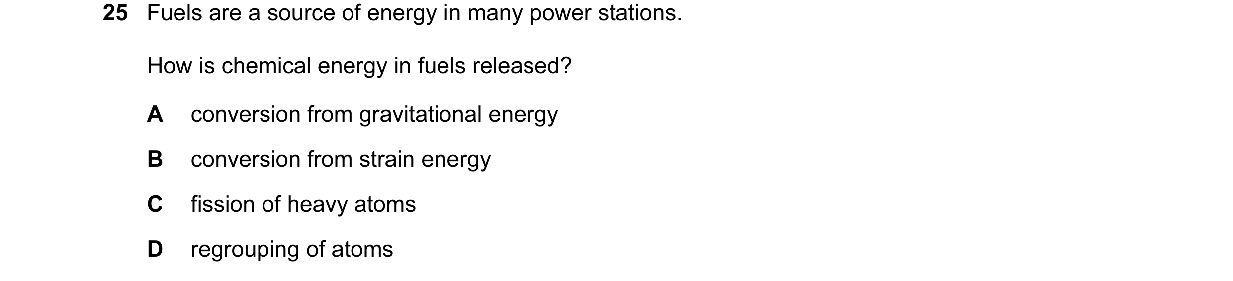 Question 14: Fuels are a source of energy in many power stations. How is chemical energy in fuels released? A conversion from gravitational energy B con…