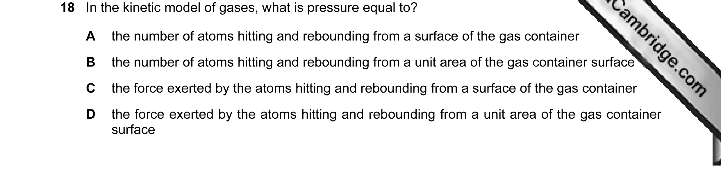 Question 9: In the kinetic model of gases, what is pressure equal to? A the number of atoms hitting and rebounding from a surface of the gas container …