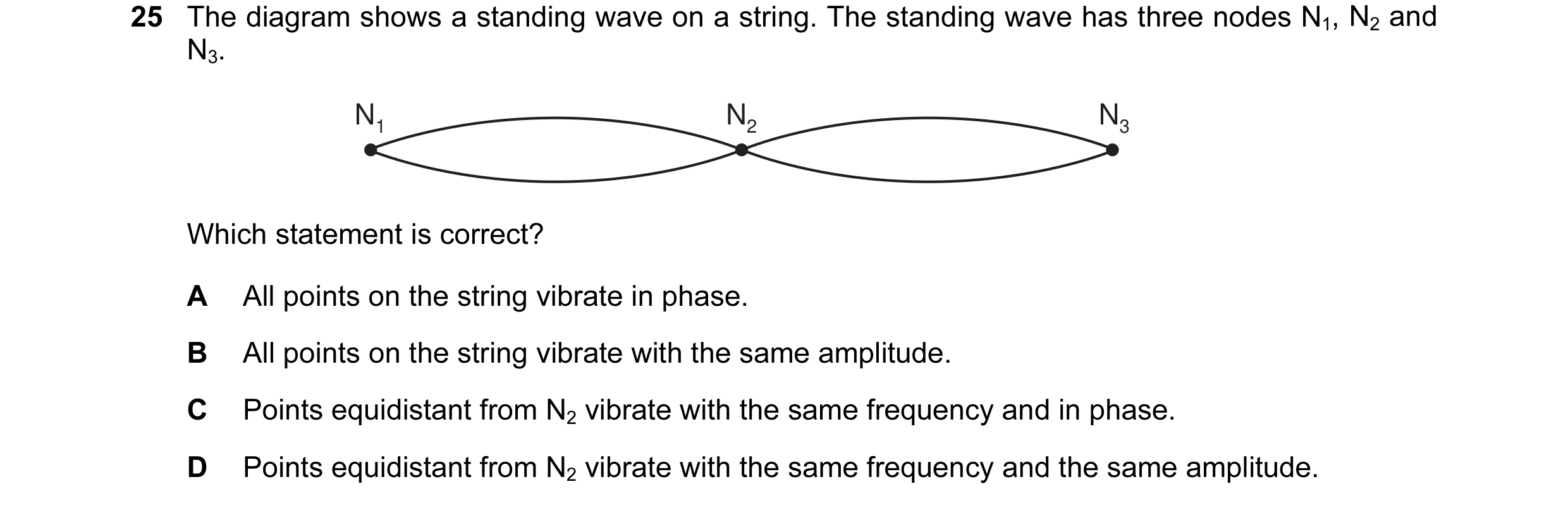 Question 12: The diagram shows a standing wave on a string. The standing wave has three nodes N1, N2 and N3. N1 N2 N3 Which statement is correct? A All …