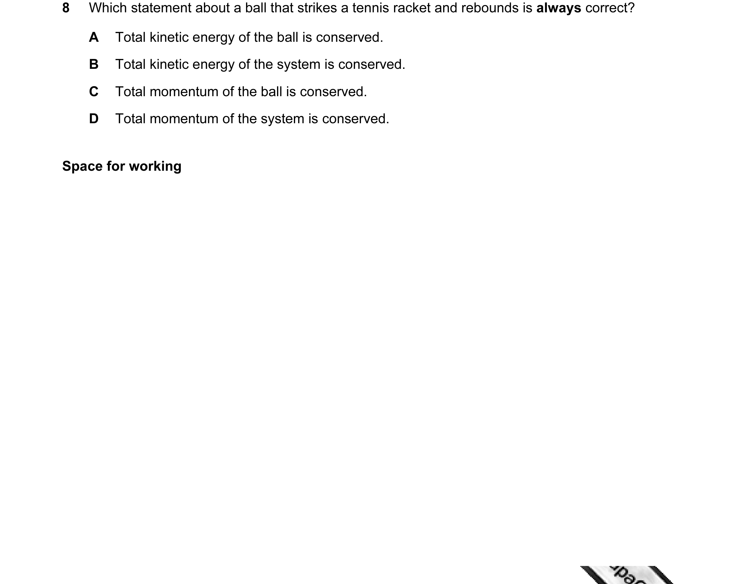 Question 16: Which statement about a ball that strikes a tennis racket and rebounds is always correct? A Total kinetic energy of the ball is conserved. …