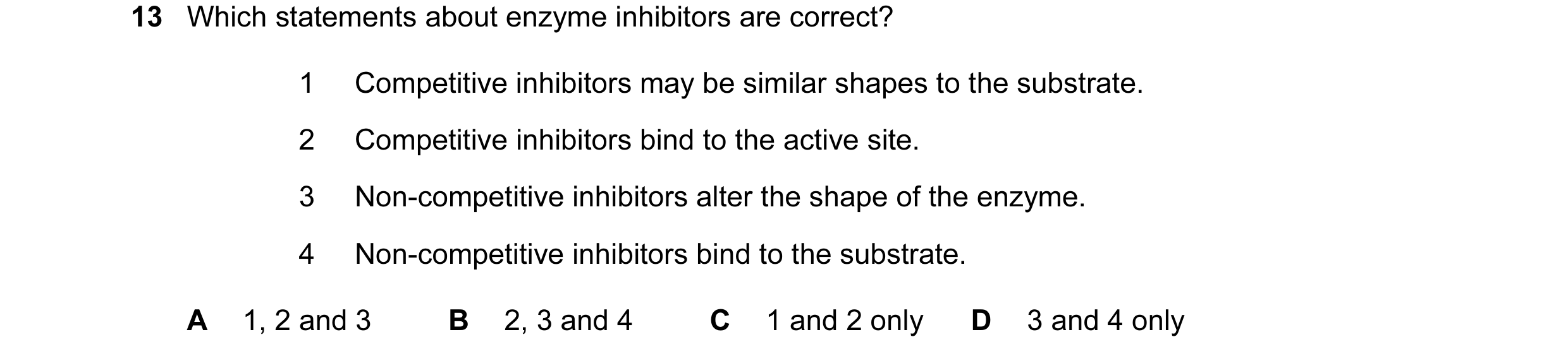 Question 60: Which statements about enzyme inhibitors are correct? 1 Competitive inhibitors may be similar shapes to the substrate. 2 Competitive inhibi…