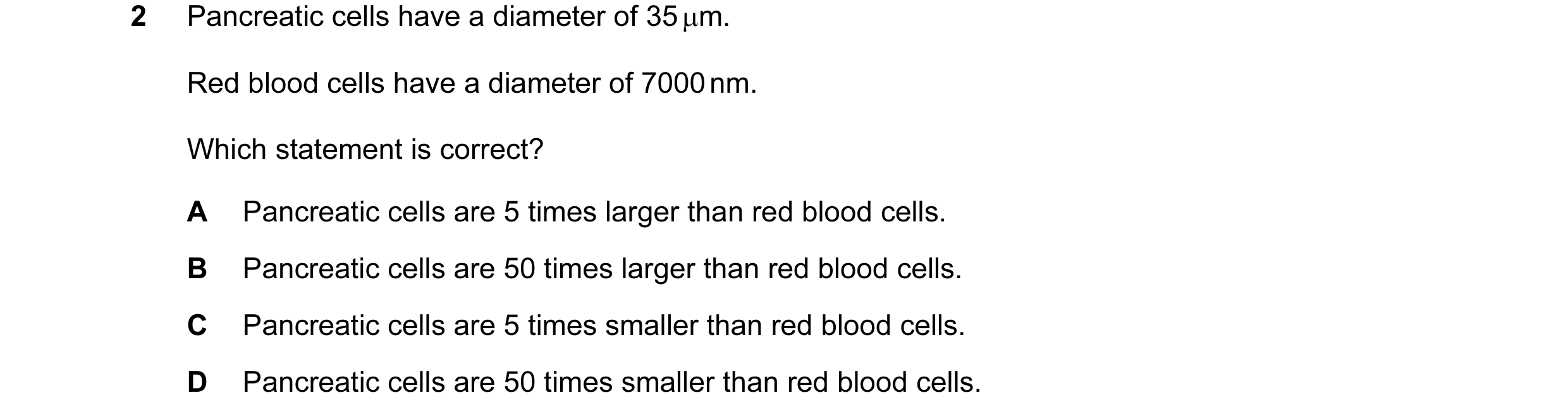 Question 125: Pancreatic cells have a diameter of 35 µm. Red blood cells have a diameter of 7000 nm. Which statement is correct? A Pancreatic cells are 5…