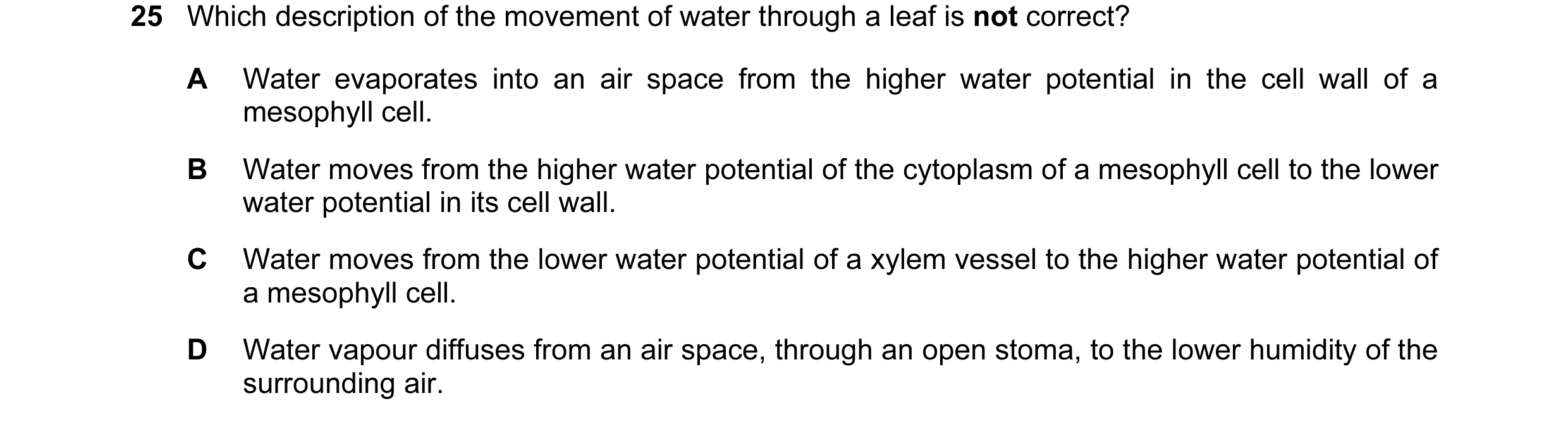 Question 118: Which description of the movement of water through a leaf is not correct? A Water evaporates into an air space from the higher water potent…