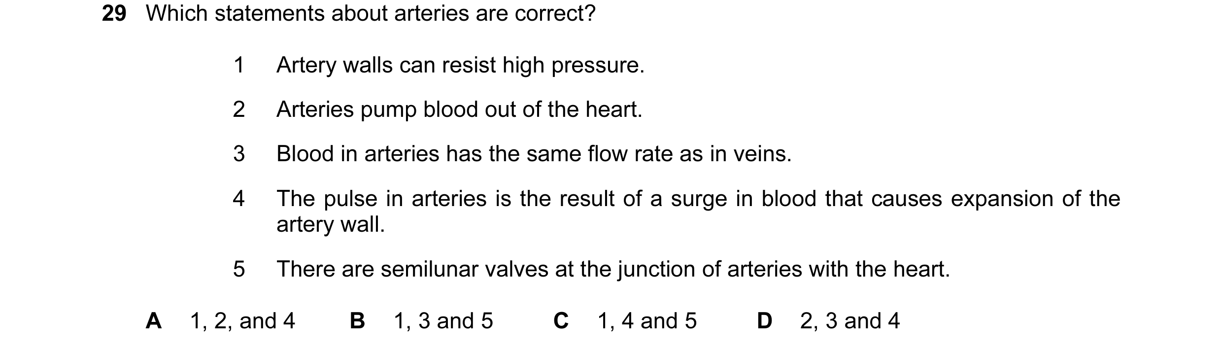 Question 56: Which statements about arteries are correct? 1 Artery walls can resist high pressure. 2 Arteries pump blood out of the heart. 3 Blood in ar…