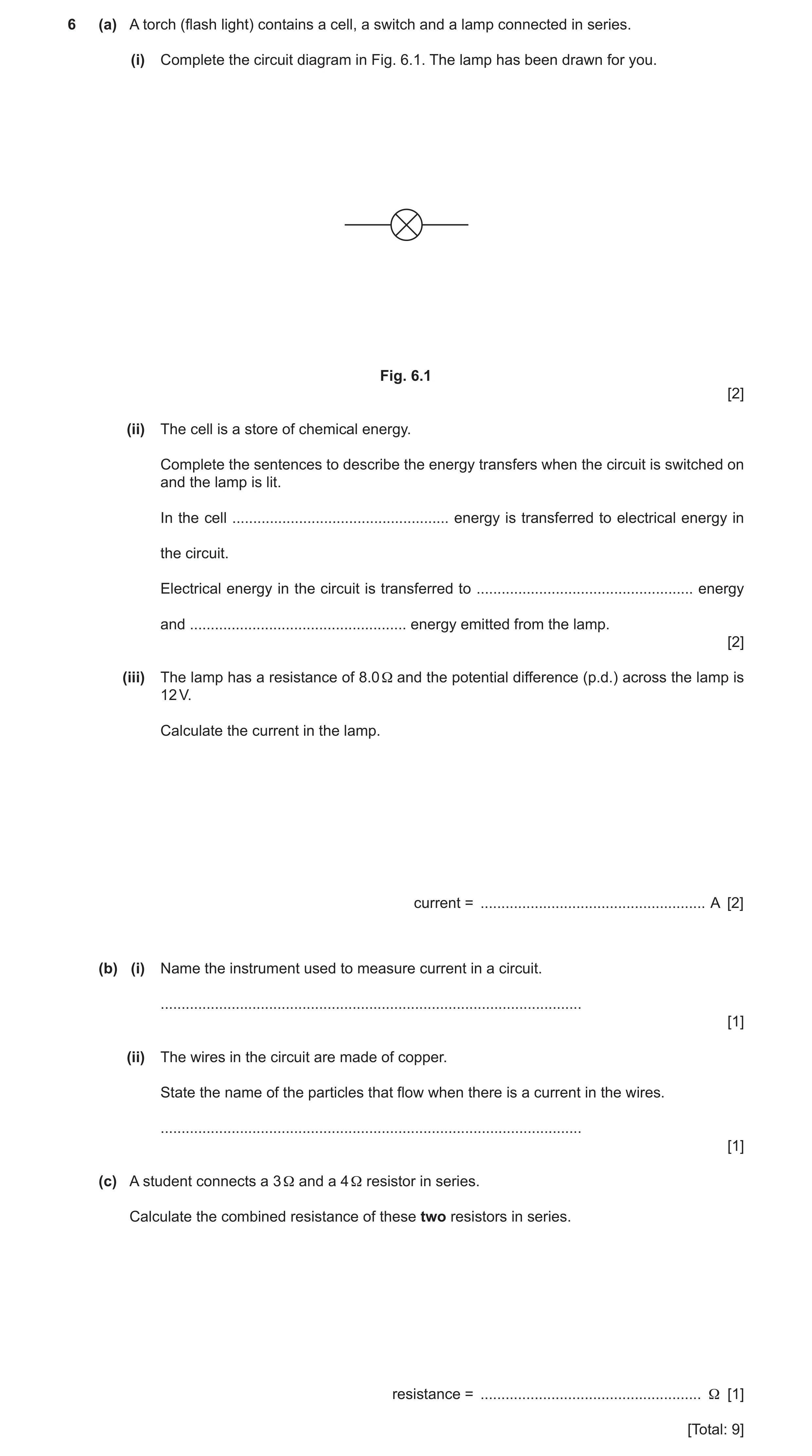 Question 7: (a) A torch (flash light) contains a cell, a switch and a lamp connected in series. (i) Complete the circuit diagram in Fig. 6.1. The lamp …