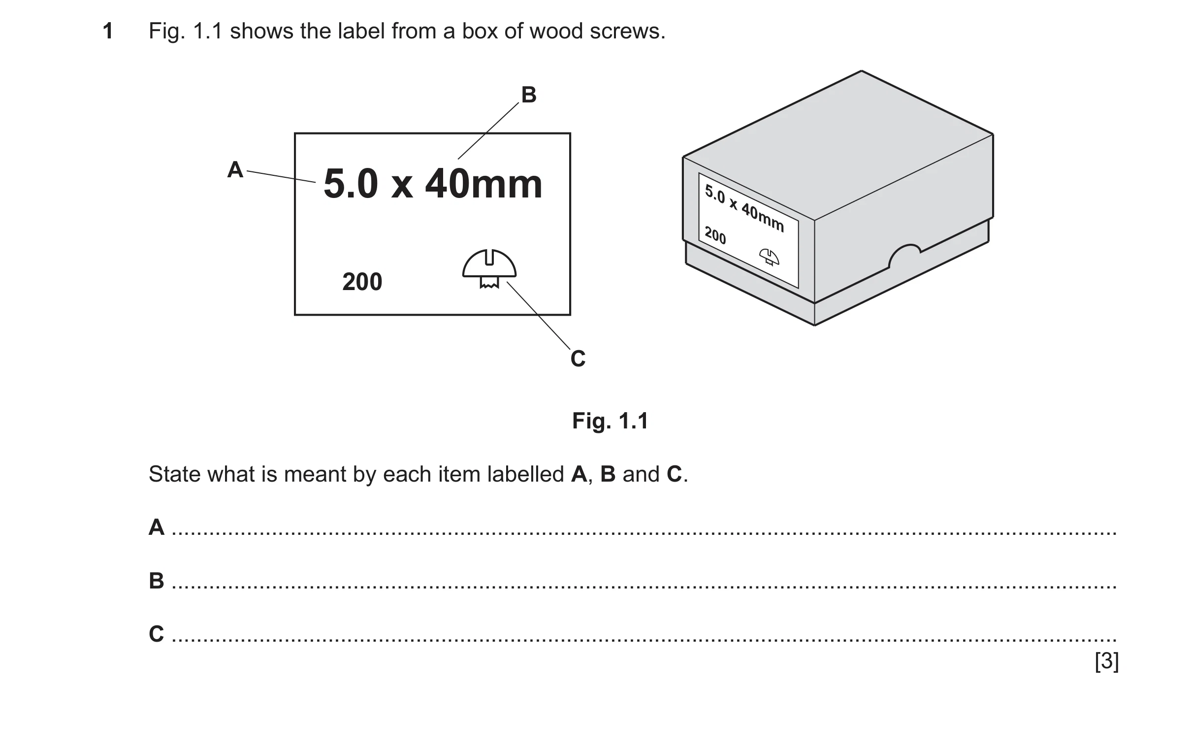 Question 429: Fig. 1.1 shows the label from a box of wood screws. B A 5.0 x 40mm 5.0 x 40mm 200 200 C Fig. 1.1 State what is meant by each item labelled …
