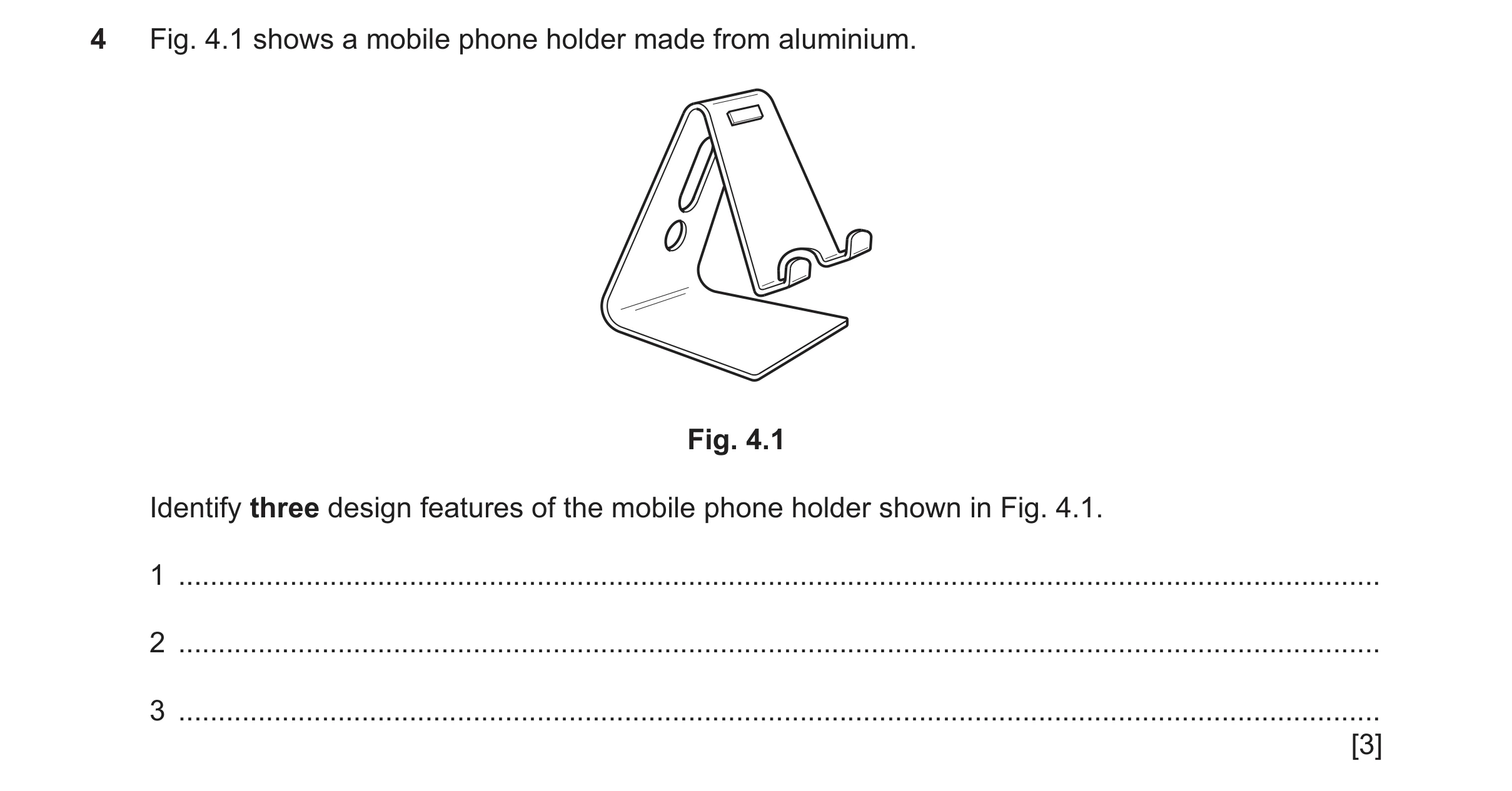 Question 431: Fig. 4.1 shows a mobile phone holder made from aluminium. Fig. 4.1 Identify three design features of the mobile phone holder shown in Fig. …