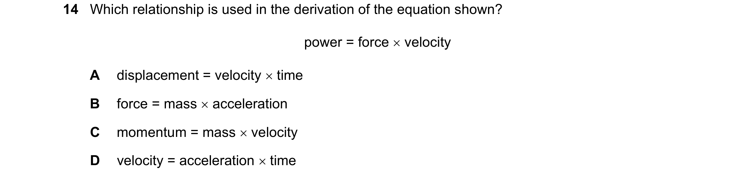 Question 258: Which relationship is used in the derivation of the equation shown? power = force  velocity A displacement = velocity  time B force = mas…